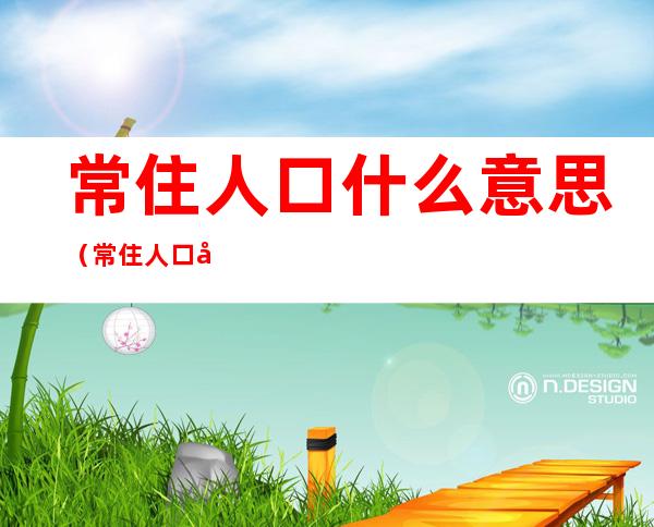 常住人口什么意思(常住人口和户籍人口)