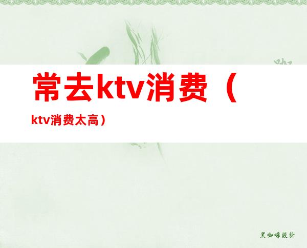 常去ktv消费(ktv消费太高)