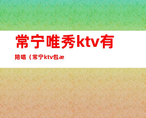 常宁唯秀ktv有陪唱(常宁ktv包房预定)