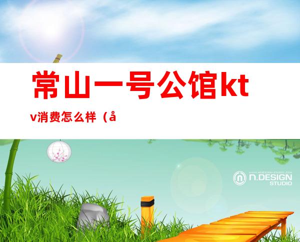常山一号公馆ktv消费怎么样?(常州ktv预定包厢)