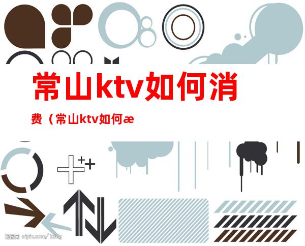 常山ktv如何消费(常山ktv如何消费划算)