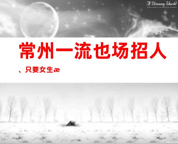 常州一流也场招人、只要女生本地队伍带你赚