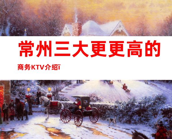 常州三大更更高的商务KTV介绍，常州出名的KTV晟韬