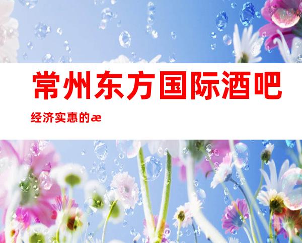 常州东方国际酒吧经济实惠的消费室内环境更是无可挑剔