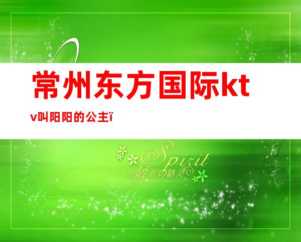 常州东方国际ktv叫阳阳的公主(常州东方国际ktv娱乐会所消费)