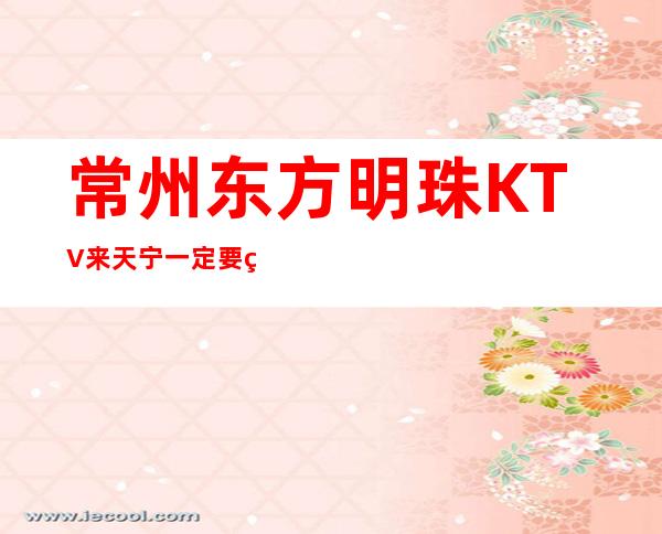 常州东方明珠KTV来天宁一定要玩的夜总会