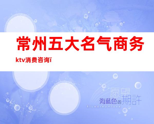 常州五大名气商务ktv消费咨询（常州ktv娱乐会所有几家）