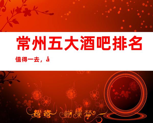 常州五大酒吧排名值得一去，哪家好玩