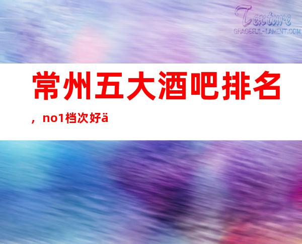 常州五大酒吧排名，no.1档次好人气高