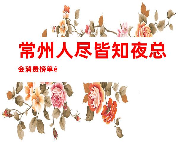 常州人尽皆知夜总会消费榜单 预订流程如下: