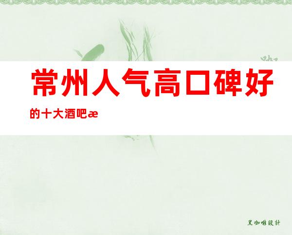 常州人气高口碑好的十大酒吧排名-引领常州超更高上档次