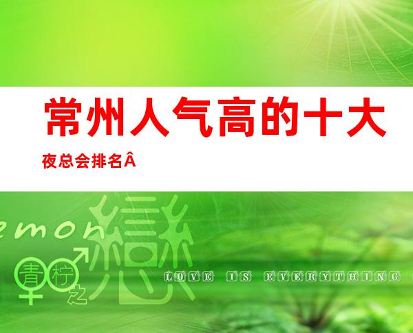 常州人气高的十大夜总会排名·热情火爆夜总会消费价格