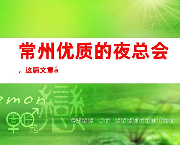常州优质的夜总会,这篇文章带你一键体验霓虹主角之夜