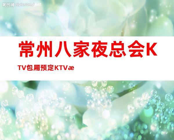 常州八家夜总会KTV包厢预定+KTV消费攻略指南