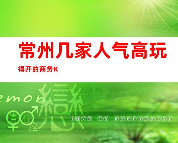 常州几家人气高玩得开的商务KTV介绍~音乐动听·舞美