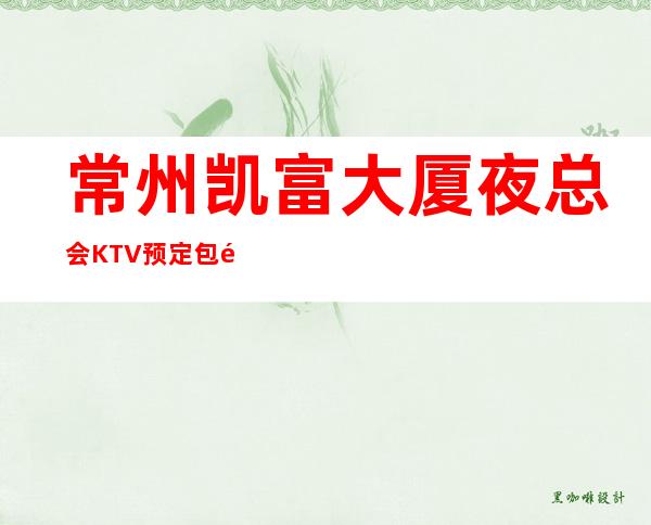 常州凯富大厦夜总会KTV预定包间友聚休闲，情感宣泄的好去处！