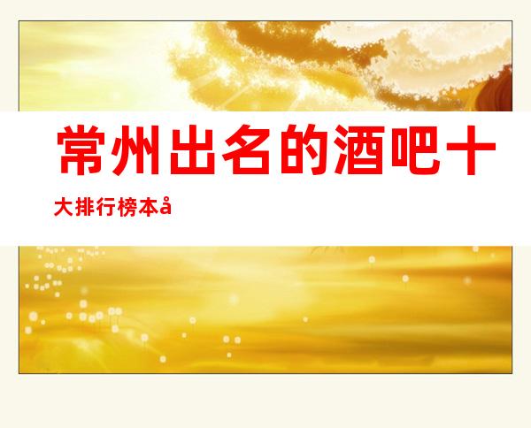 常州出名的酒吧十大排行榜.本市名牌公司消费档次介绍