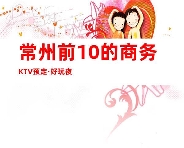 常州前10的商务KTV预定·好玩夜总会给你不一样的娱乐体验