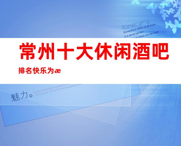 常州十大休闲酒吧排名快乐为本,时尚为先!