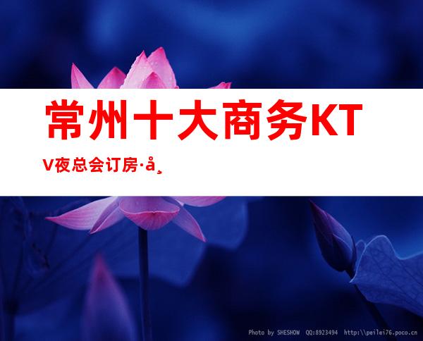 常州十大商务KTV夜总会订房·带你体验常州最精彩的夜生活_重复