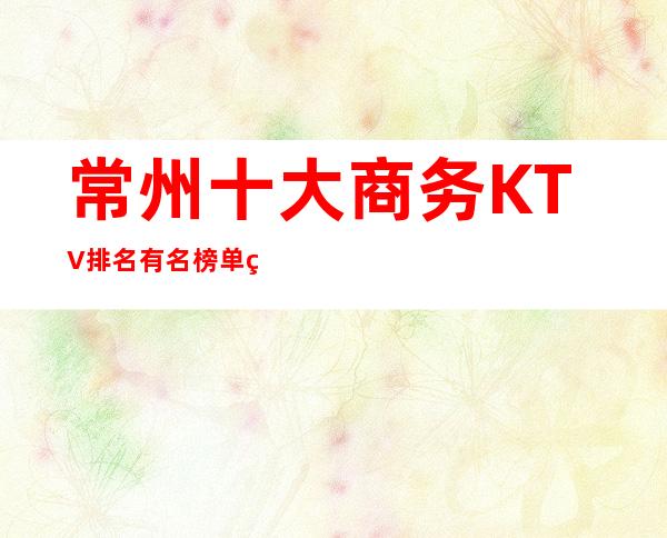 常州十大商务KTV排名有名榜单.精彩夜生活从这里开始！