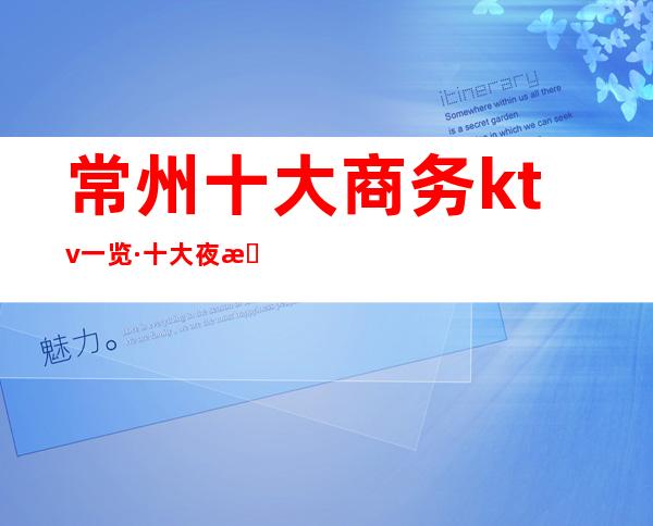 常州十大商务ktv一览·十大夜总会消费预订娱乐向导指南
