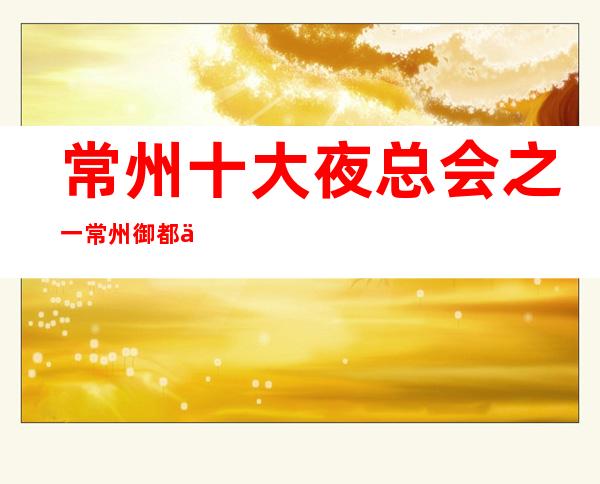 常州十大夜总会之一.常州御都会ktv档次及消费多少？