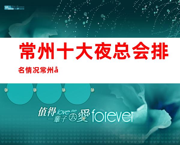 常州十大夜总会排名情况:常州好玩的夜总会人均消费多少?