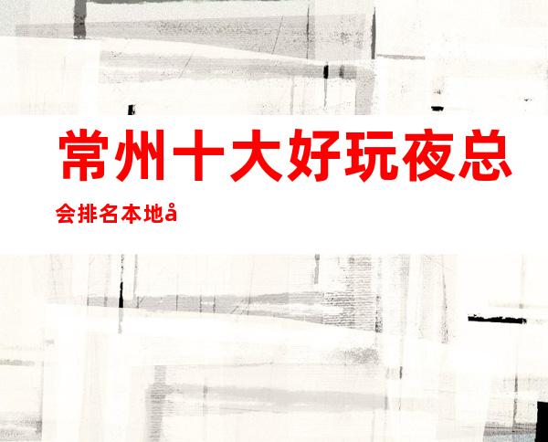 常州十大好玩夜总会排名  本地十大商务KTV排行榜