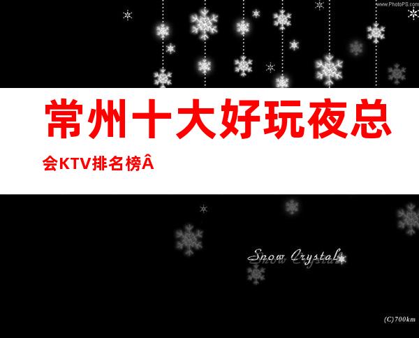 常州十大好玩夜总会KTV排名榜·这几家KTV好像豪华又更高