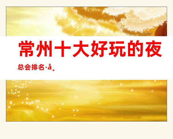 常州十大好玩的夜总会排名·常州商务ktv消费一览表