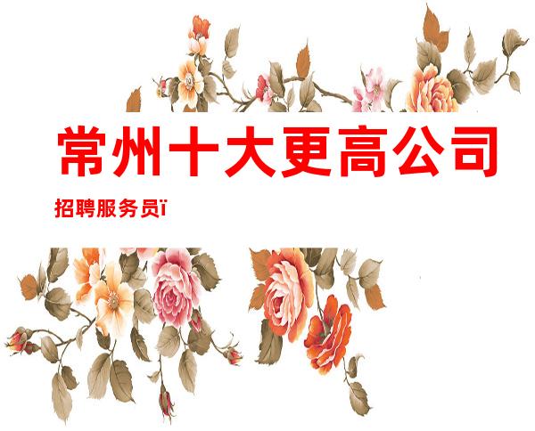 常州十大更高公司招聘服务员_绿色健康正规