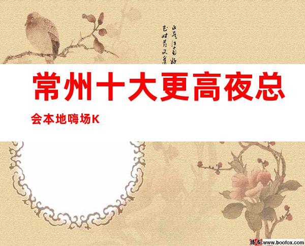 常州十大更高夜总会本地嗨场KTV·宴会派对-必玩攻略