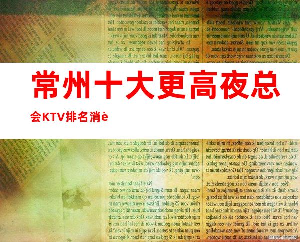 常州十大更高夜总会KTV排名消费及包厢预订一览