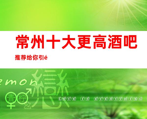 常州十大更高酒吧推荐.给你引领常州超嗨好玩酒吧