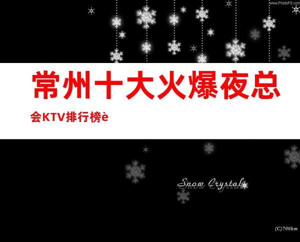 常州十大火爆夜总会KTV排行榜.让人玩的尽兴而归的夜总会