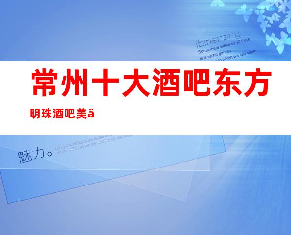 常州十大酒吧东方明珠酒吧美丽高雅玩法多-超享受