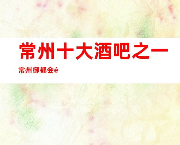 常州十大酒吧之一.常州御都会酒吧档次及消费多少？
