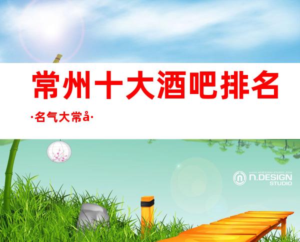 常州十大酒吧排名·名气大.常州市十大更高酒吧排行