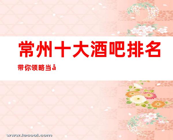 常州十大酒吧排名带你领略当地浪漫风情·此文适合收藏