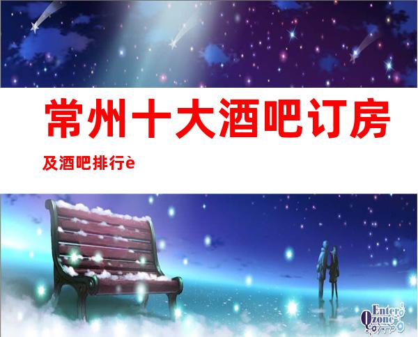 常州十大酒吧订房及酒吧排行详细介绍一览