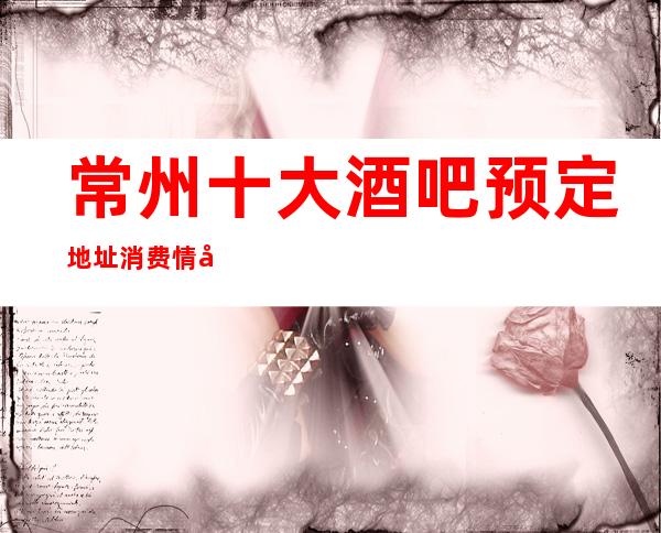 常州十大酒吧预定地址消费情况一览·酒吧十大排名榜