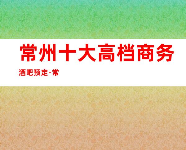 常州十大高档商务酒吧预定-常州预定包厢位置