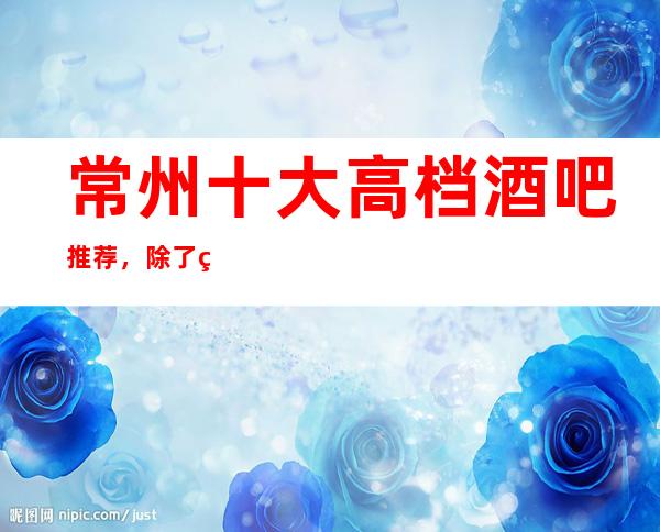 常州十大高档酒吧推荐，除了灯红酒绿还有什么？