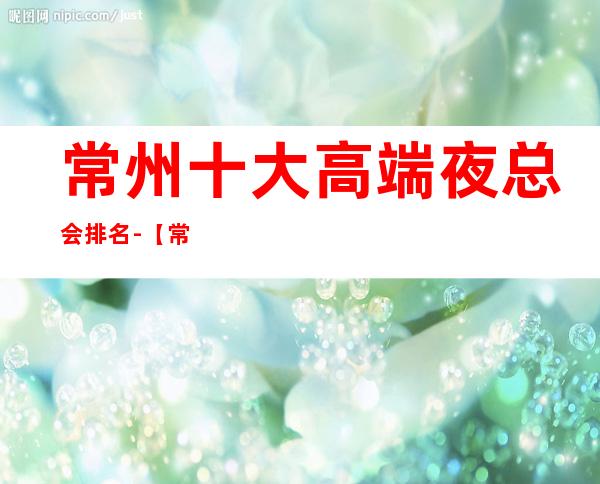 常州十大高端夜总会排名-【常州十大商务KTV来电预定】