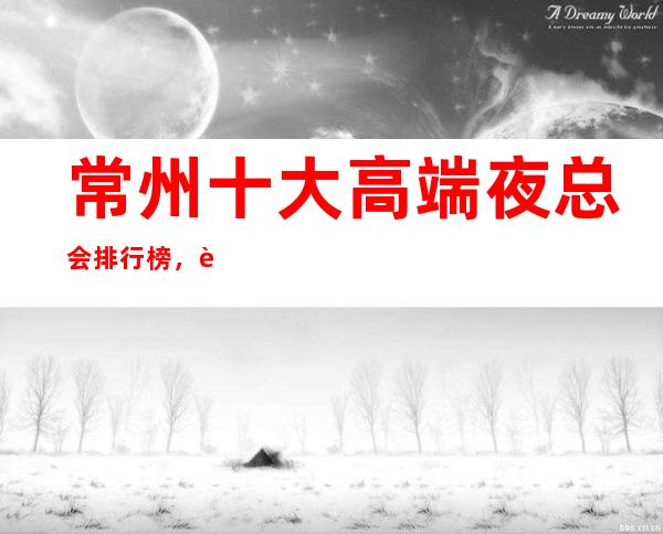 常州十大高端夜总会排行榜,这几家让你迷醉夜生活