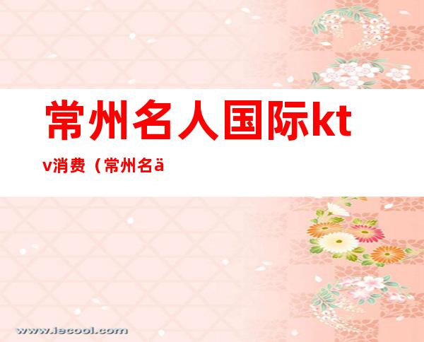 常州名人国际ktv消费(常州名人国际ktv消费价格)