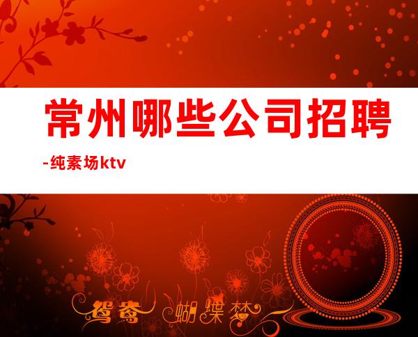 常州哪些公司招聘-纯素场ktv