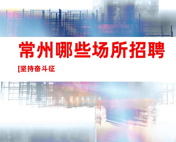 常州哪些场所招聘[坚持奋斗征服一切]天天