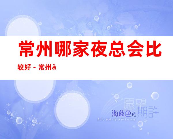 常州哪家夜总会比较好-常州十大商务KTV排行